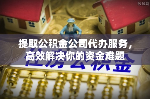 古田提取公积金公司代办服务，高效解决你的资金难题
