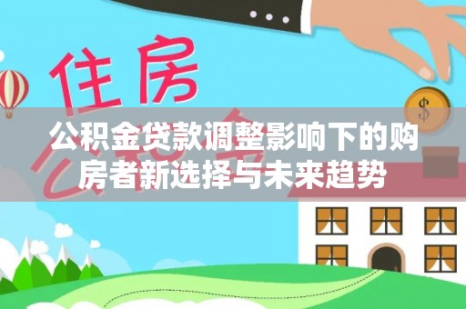 古田公积金贷款调整影响下的购房者新选择与未来趋势