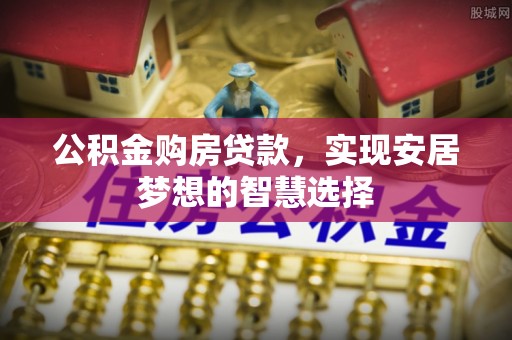 古田公积金购房贷款，实现安居梦想的智慧选择
