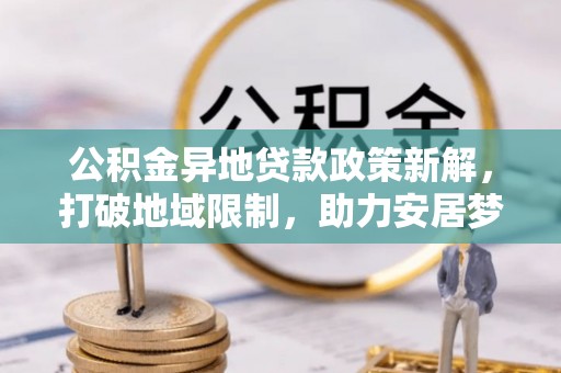 古田公积金异地贷款政策新解，打破地域限制，助力安居梦想