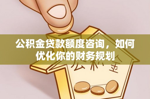 古田公积金贷款额度咨询，如何优化你的财务规划
