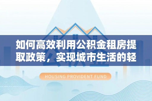 古田如何高效利用公积金租房提取政策，实现城市生活的轻松负担
