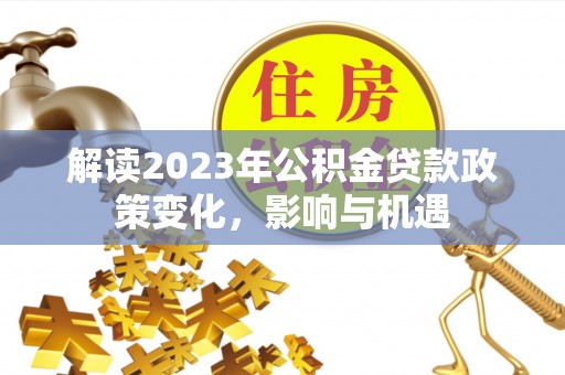 古田解读2023年公积金贷款政策变化，影响与机遇