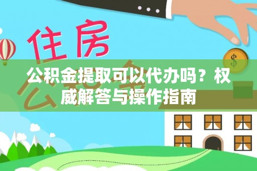 古田公积金提取可以代办吗？权威解答与操作指南