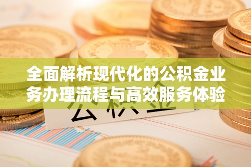 古田全面解析现代化的公积金业务办理流程与高效服务体验