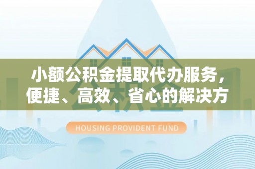 古田小额公积金提取代办服务，便捷、高效、省心的解决方案