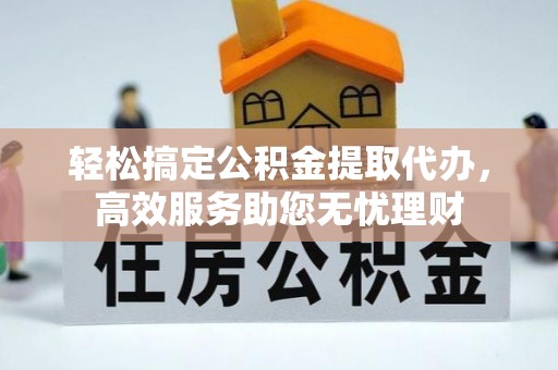 古田轻松搞定公积金提取代办，高效服务助您无忧理财