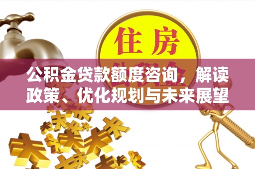 古田公积金贷款额度咨询，解读政策、优化规划与未来展望