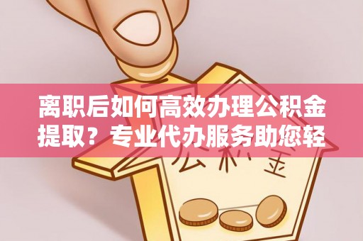 古田离职后如何高效办理公积金提取？专业代办服务助您轻松搞定