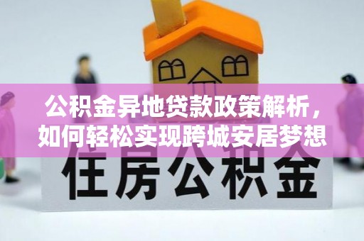 古田公积金异地贷款政策解析，如何轻松实现跨城安居梦想