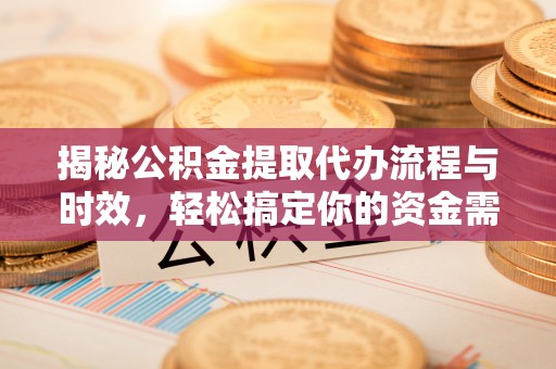 古田揭秘公积金提取代办流程与时效，轻松搞定你的资金需求