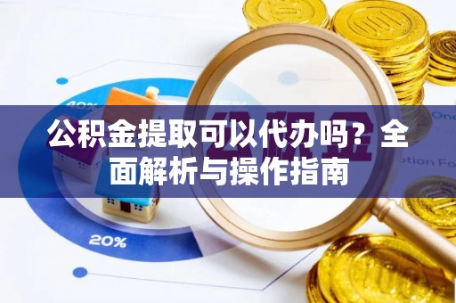 古田公积金提取可以代办吗？全面解析与操作指南