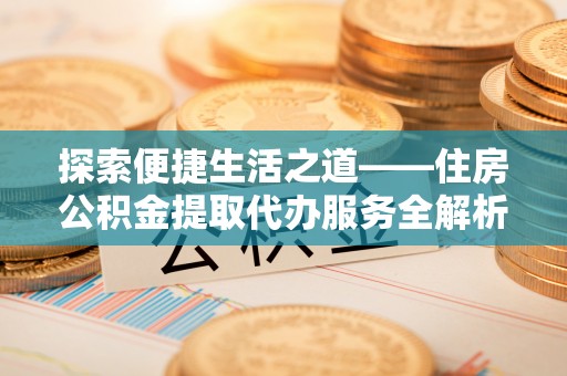 古田探索便捷生活之道——住房公积金提取代办服务全解析