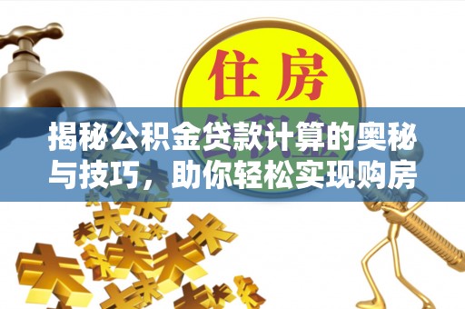 古田揭秘公积金贷款计算的奥秘与技巧，助你轻松实现购房梦想