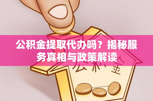 古田公积金提取代办吗？揭秘服务真相与政策解读