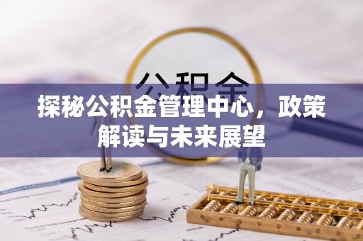 古田探秘公积金管理中心，政策解读与未来展望