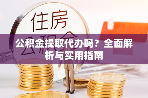 古田公积金提取代办吗？全面解析与实用指南