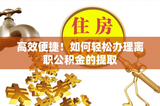 古田高效便捷！如何轻松办理离职公积金的提取