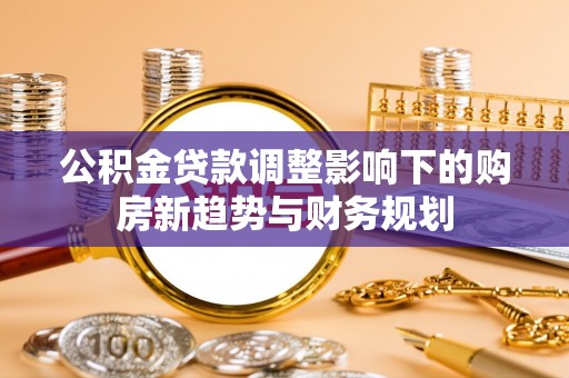 古田公积金贷款调整影响下的购房新趋势与财务规划