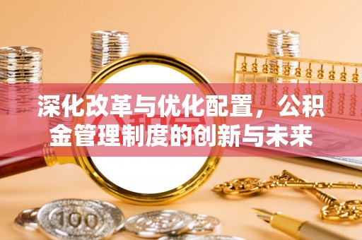 古田深化改革与优化配置，公积金管理制度的创新与未来