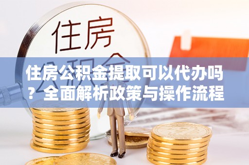 古田住房公积金提取可以代办吗？全面解析政策与操作流程