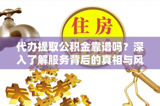 古田代办提取公积金靠谱吗？深入了解服务背后的真相与风险