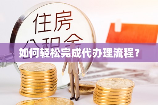 古田如何轻松完成代办理流程？