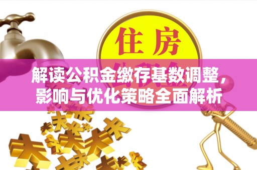 古田解读公积金缴存基数调整，影响与优化策略全面解析