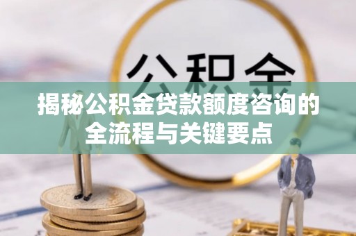古田揭秘公积金贷款额度咨询的全流程与关键要点