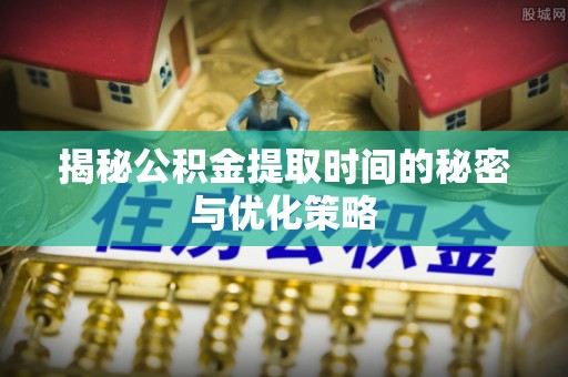古田揭秘公积金提取时间的秘密与优化策略