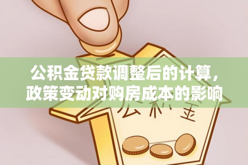 古田公积金贷款调整后的计算，政策变动对购房成本的影响分析