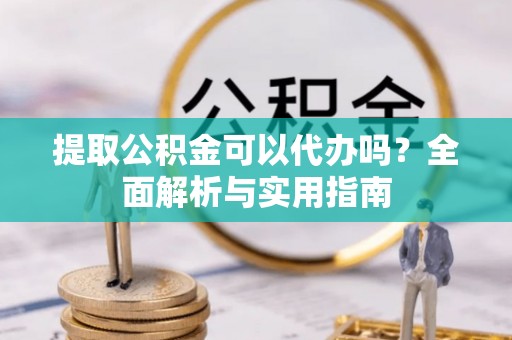 古田提取公积金可以代办吗？全面解析与实用指南