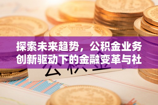 古田探索未来趋势，公积金业务创新驱动下的金融变革与社会价值