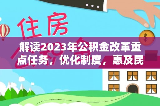 古田解读2023年公积金改革重点任务，优化制度，惠及民生