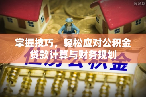 古田掌握技巧，轻松应对公积金贷款计算与财务规划