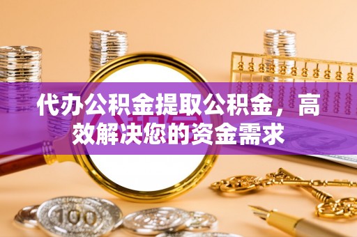 古田代办公积金提取公积金，高效解决您的资金需求