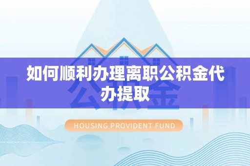古田如何顺利办理离职公积金代办提取