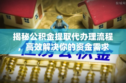 古田揭秘公积金提取代办理流程，高效解决你的资金需求