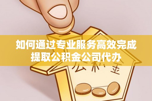 古田如何通过专业服务高效完成提取公积金公司代办