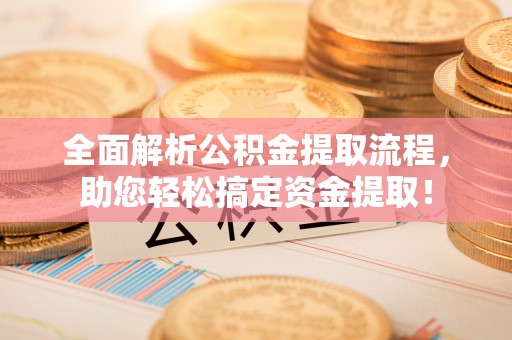 古田全面解析公积金提取流程，助您轻松搞定资金提取！