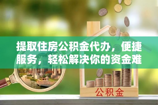 古田提取住房公积金代办，便捷服务，轻松解决你的资金难题