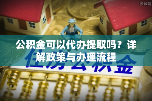 古田公积金可以代办提取吗？详解政策与办理流程