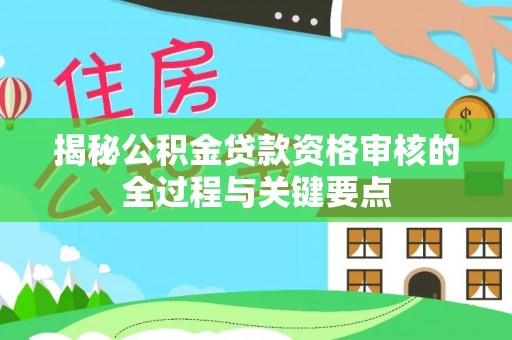 古田揭秘公积金贷款资格审核的全过程与关键要点