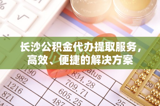 古田长沙公积金代办提取服务，高效、便捷的解决方案