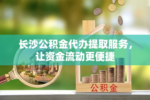古田长沙公积金代办提取服务，让资金流动更便捷