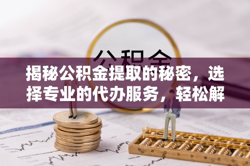 古田揭秘公积金提取的秘密，选择专业的代办服务，轻松解决你的难题
