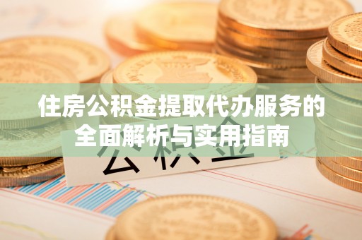 古田住房公积金提取代办服务的全面解析与实用指南