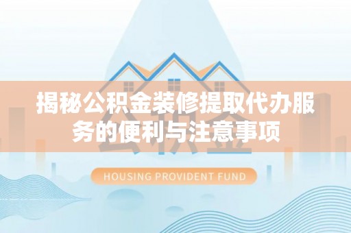 古田揭秘公积金装修提取代办服务的便利与注意事项