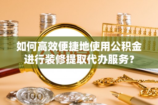古田如何高效便捷地使用公积金进行装修提取代办服务？