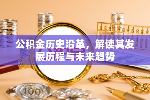 古田公积金历史沿革，解读其发展历程与未来趋势